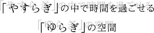 「やすらぎ」の中で時間を過ごせる「ゆらぎ」空間